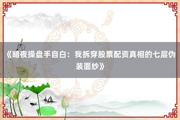 《暗夜操盘手自白：我拆穿股票配资真相的七层伪装面纱》