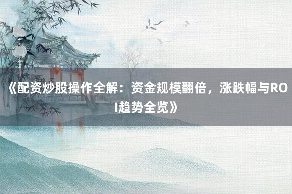 《配资炒股操作全解：资金规模翻倍，涨跌幅与ROI趋势全览》