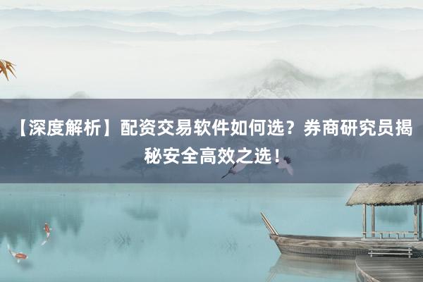 【深度解析】配资交易软件如何选？券商研究员揭秘安全高效之选！