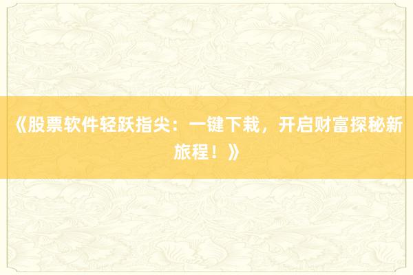 《股票软件轻跃指尖：一键下栽，开启财富探秘新旅程！》