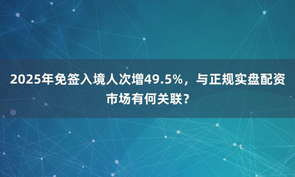 2025年免签入境人次增49.5%，与正规实盘配资市场有何关联？