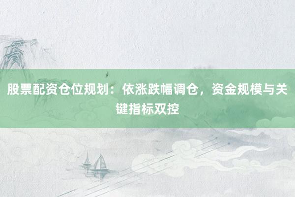 股票配资仓位规划：依涨跌幅调仓，资金规模与关键指标双控