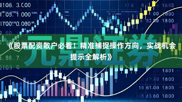《股票配资散户必看！精准捕捉操作方向，实战机会提示全解析》