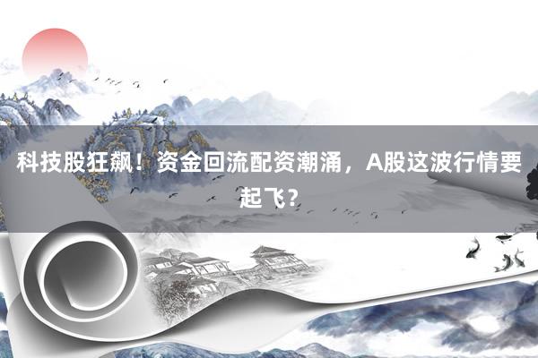 科技股狂飙！资金回流配资潮涌，A股这波行情要起飞？
