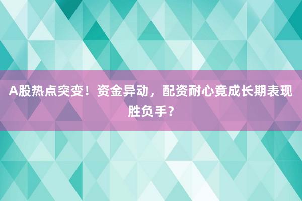 A股热点突变！资金异动，配资耐心竟成长期表现胜负手？