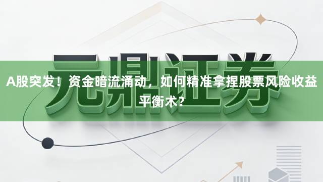 A股突发！资金暗流涌动，如何精准拿捏股票风险收益平衡术？