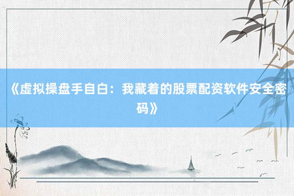 《虚拟操盘手自白：我藏着的股票配资软件安全密码》