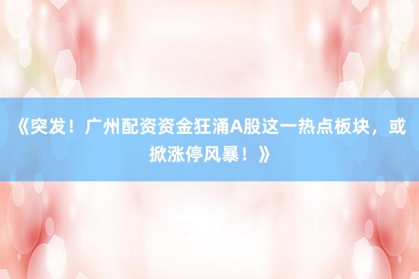 《突发！广州配资资金狂涌A股这一热点板块，或掀涨停风暴！》