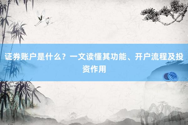 证券账户是什么？一文读懂其功能、开户流程及投资作用