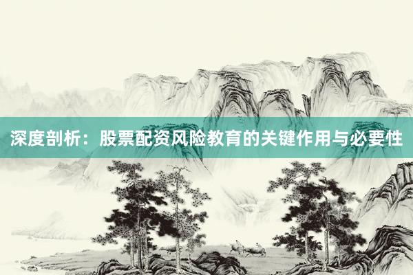 深度剖析：股票配资风险教育的关键作用与必要性