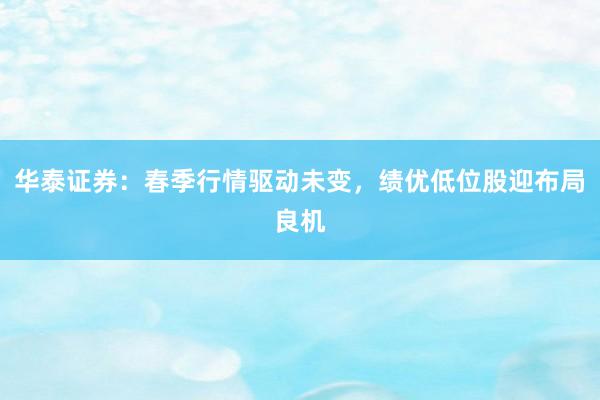 华泰证券：春季行情驱动未变，绩优低位股迎布局良机