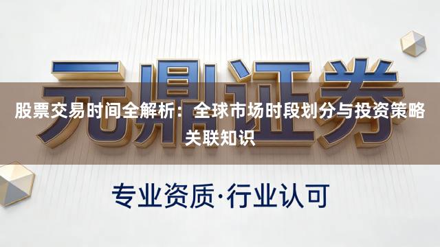 股票交易时间全解析：全球市场时段划分与投资策略关联知识