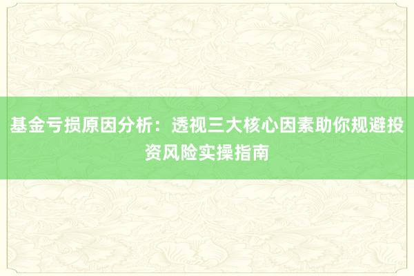 基金亏损原因分析：透视三大核心因素助你规避投资风险实操指南