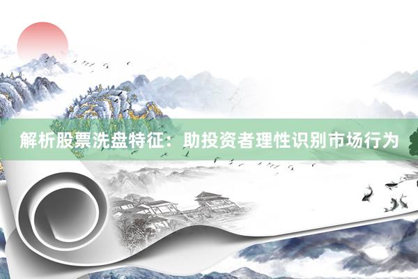 解析股票洗盘特征：助投资者理性识别市场行为