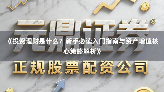 《投资理财是什么？新手必读入门指南与资产增值核心策略解析》