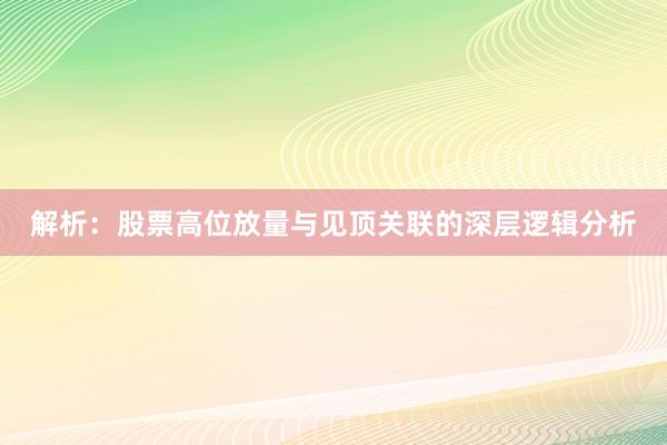 解析：股票高位放量与见顶关联的深层逻辑分析