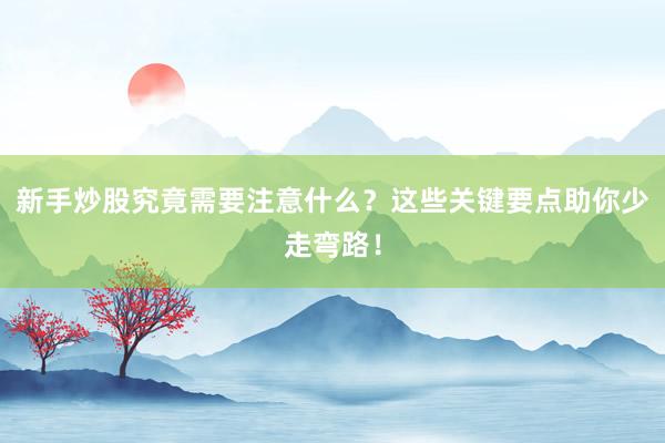 新手炒股究竟需要注意什么？这些关键要点助你少走弯路！