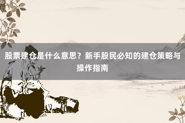 股票建仓是什么意思？新手股民必知的建仓策略与操作指南
