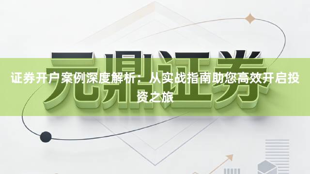 证券开户案例深度解析：从实战指南助您高效开启投资之旅