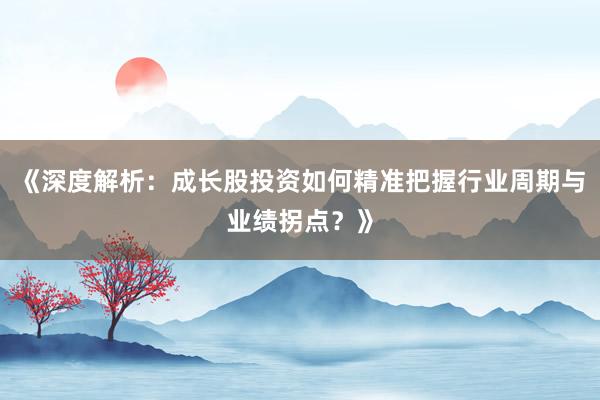 《深度解析：成长股投资如何精准把握行业周期与业绩拐点？》