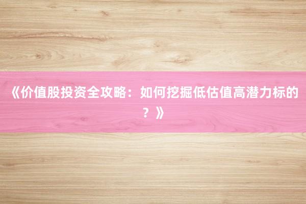 《价值股投资全攻略：如何挖掘低估值高潜力标的？》