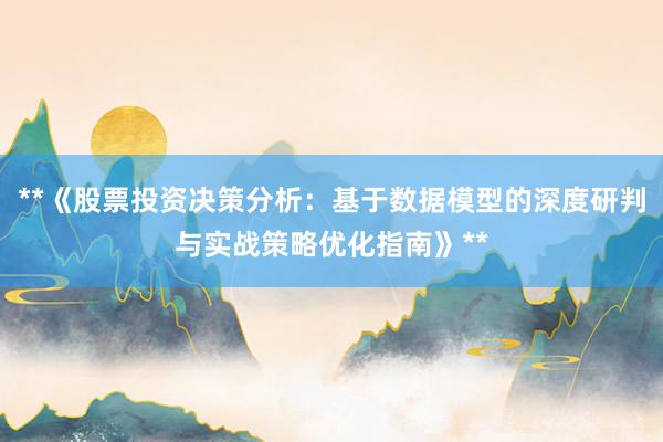 **《股票投资决策分析：基于数据模型的深度研判与实战策略优化指南》**