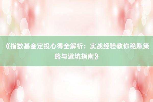 《指数基金定投心得全解析：实战经验教你稳赚策略与避坑指南》