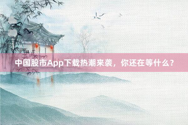 中国股市App下载热潮来袭，你还在等什么？