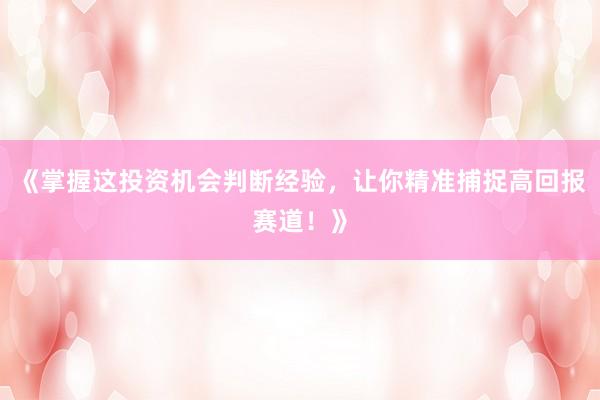 《掌握这投资机会判断经验，让你精准捕捉高回报赛道！》