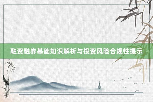 融资融券基础知识解析与投资风险合规性提示