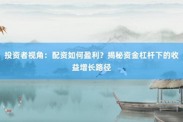 投资者视角：配资如何盈利？揭秘资金杠杆下的收益增长路径