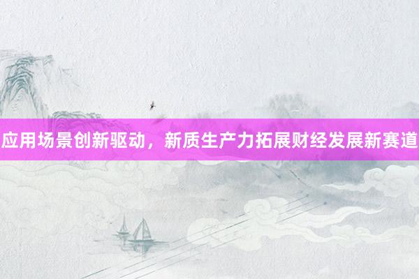 应用场景创新驱动，新质生产力拓展财经发展新赛道