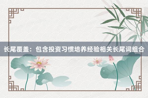 长尾覆盖：包含投资习惯培养经验相关长尾词组合