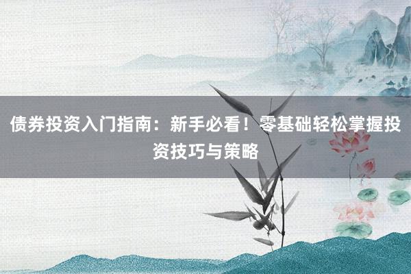债券投资入门指南：新手必看！零基础轻松掌握投资技巧与策略