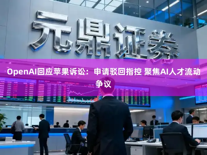 OpenAI回应苹果诉讼：申请驳回指控 聚焦AI人才流动争议
