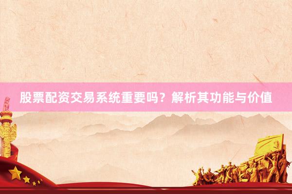 股票配资交易系统重要吗？解析其功能与价值