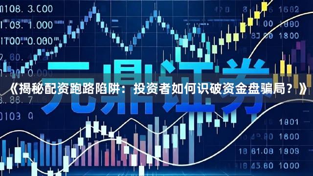 《揭秘配资跑路陷阱：投资者如何识破资金盘骗局？》