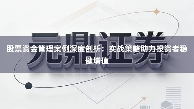 股票资金管理案例深度剖析：实战策略助力投资者稳健增值