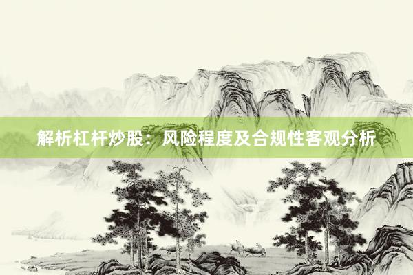 解析杠杆炒股：风险程度及合规性客观分析