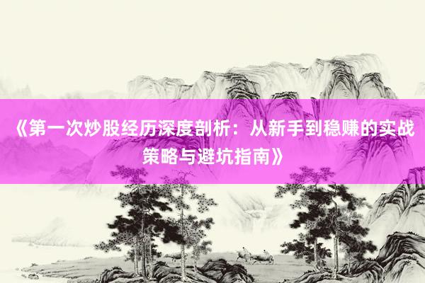 《第一次炒股经历深度剖析：从新手到稳赚的实战策略与避坑指南》