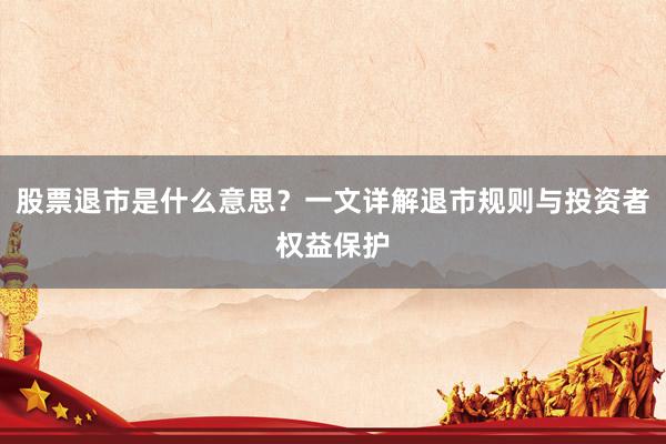 股票退市是什么意思？一文详解退市规则与投资者权益保护