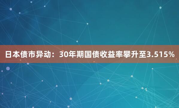 日本债市异动：30年期国债收益率攀升至3.515%