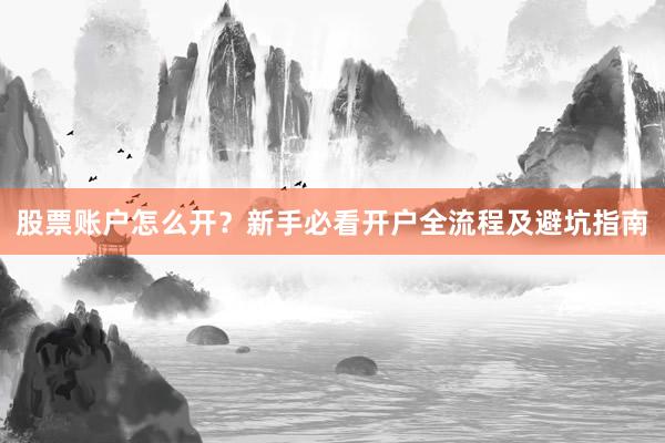 股票账户怎么开？新手必看开户全流程及避坑指南