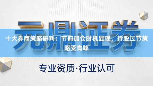 十大券商策略研判:节前加仓时机显现,持股过节策略受青睐