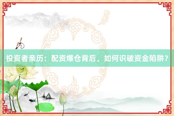 投资者亲历：配资爆仓背后，如何识破资金陷阱？