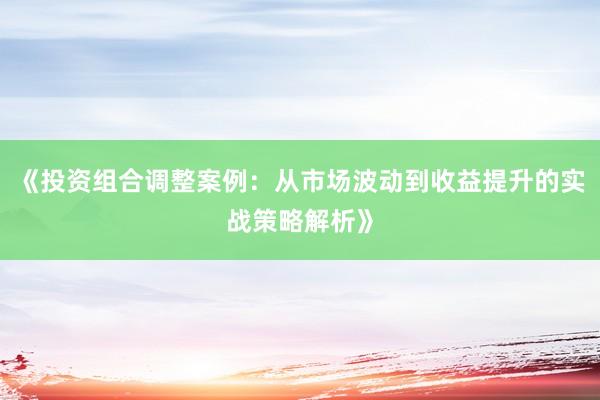 《投资组合调整案例：从市场波动到收益提升的实战策略解析》