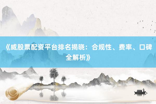 《威股票配资平台排名揭晓：合规性、费率、口碑全解析》