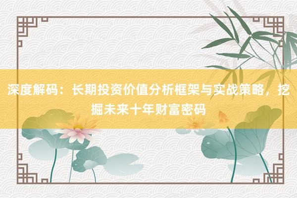 深度解码：长期投资价值分析框架与实战策略，挖掘未来十年财富密码