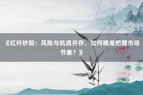 《杠杆炒股：风险与机遇并存，如何精准把握市场节奏？》