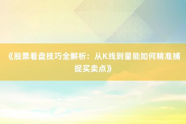 《股票看盘技巧全解析：从K线到量能如何精准捕捉买卖点》